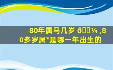 80年属马几岁 🌼 ,80多岁属*
是哪一年出生的